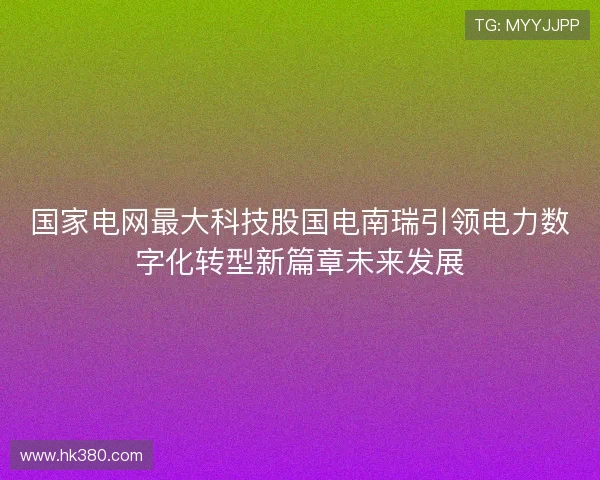 国家电网最大科技股国电南瑞引领电力数字化转型新篇章未来发展